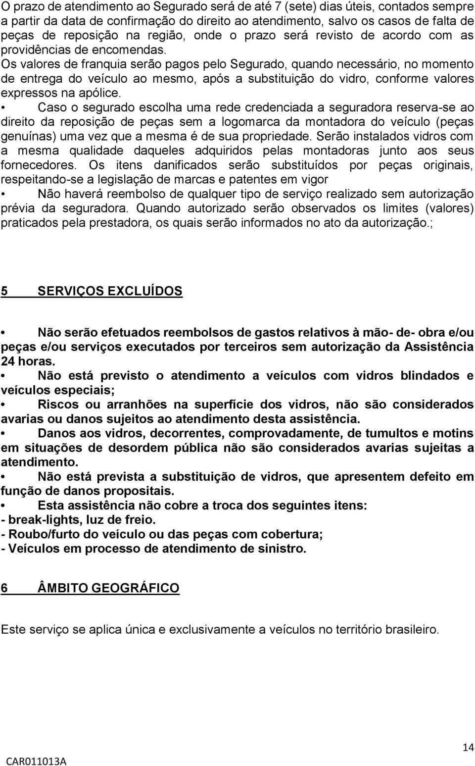 Os valores de franquia serão pagos pelo Segurado, quando necessário, no momento de entrega do veículo ao mesmo, após a substituição do vidro, conforme valores expressos na apólice.