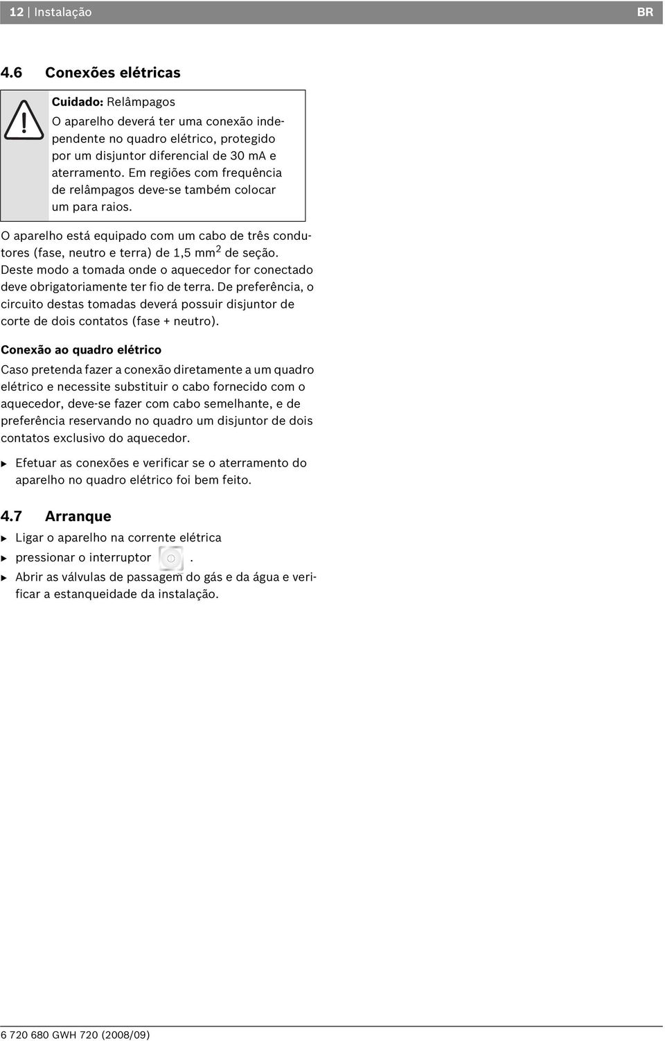 Deste modo a tomada onde o aquecedor for conectado deve obrigatoriamente ter fio de terra. De preferência, o circuito destas tomadas deverá possuir disjuntor de corte de dois contatos (fase + neutro).