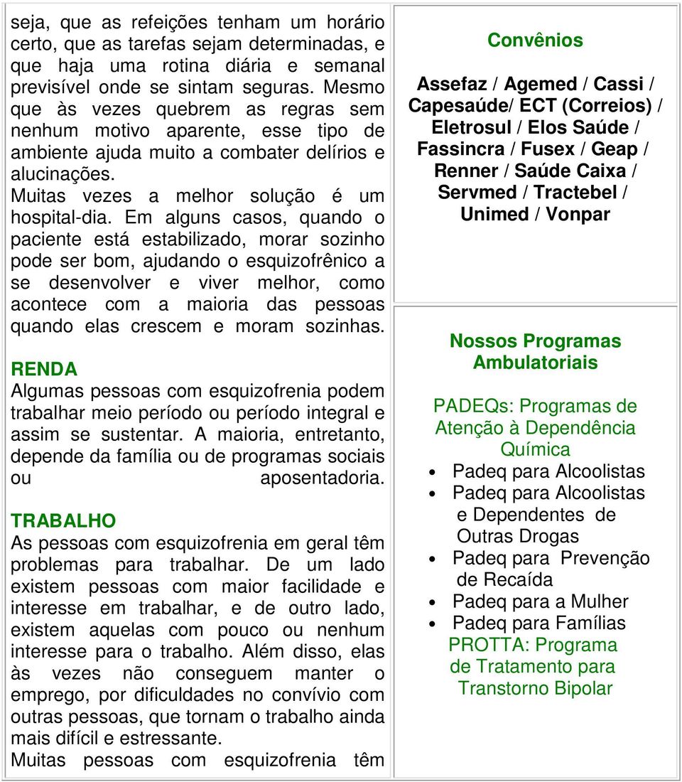 Em alguns casos, quando o paciente está estabilizado, morar sozinho pode ser bom, ajudando o esquizofrênico a se desenvolver e viver melhor, como acontece com a maioria das pessoas quando elas