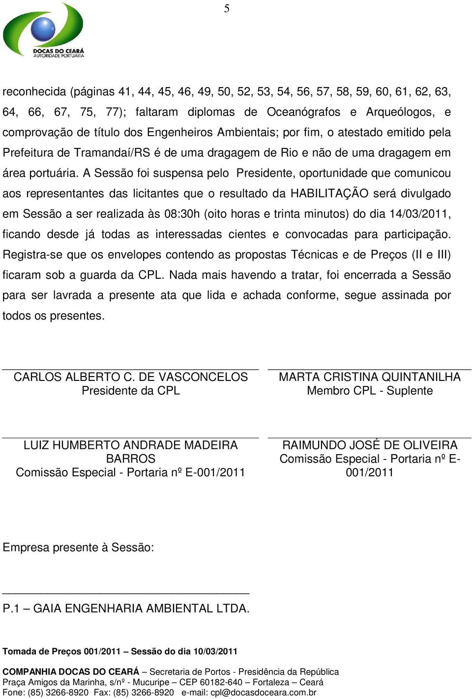 A Sessão foi suspensa pelo Presidente, oportunidade que comunicou aos representantes das licitantes que o resultado da HABILITAÇÃO será divulgado em Sessão a ser realizada às 08:30h (oito horas e