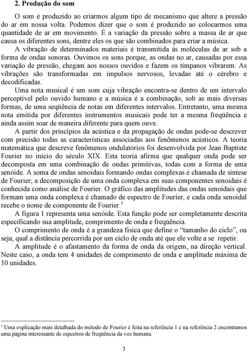 A vibração de determinados materiais é transmitida às moléculas de ar sob a forma de ondas sonoras.