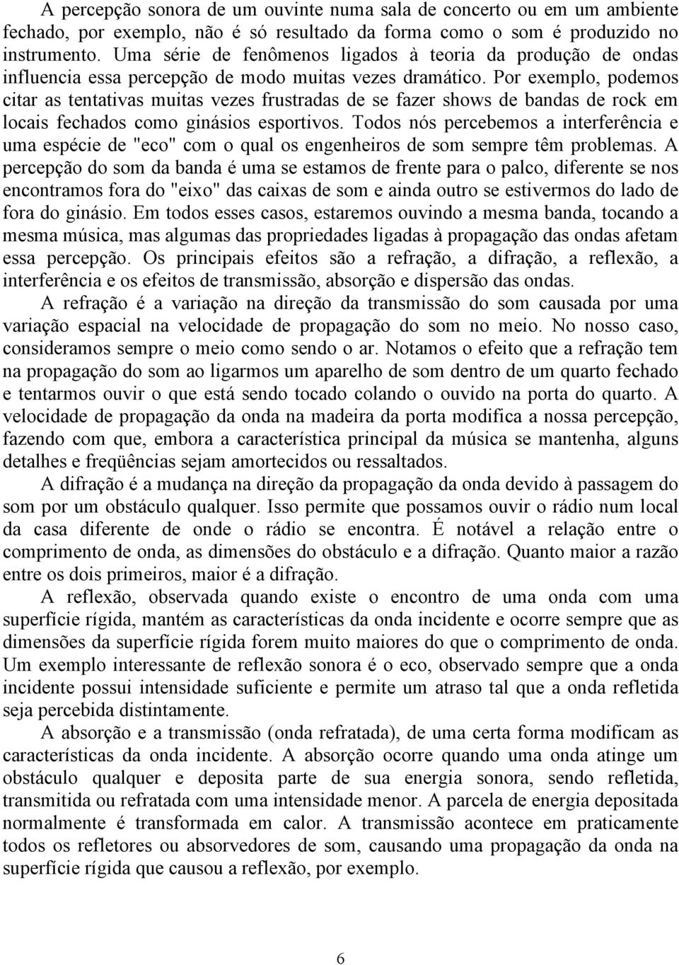 Por exemplo, podemos citar as tentativas muitas vezes frustradas de se fazer shows de bandas de rock em locais fechados como ginásios esportivos.