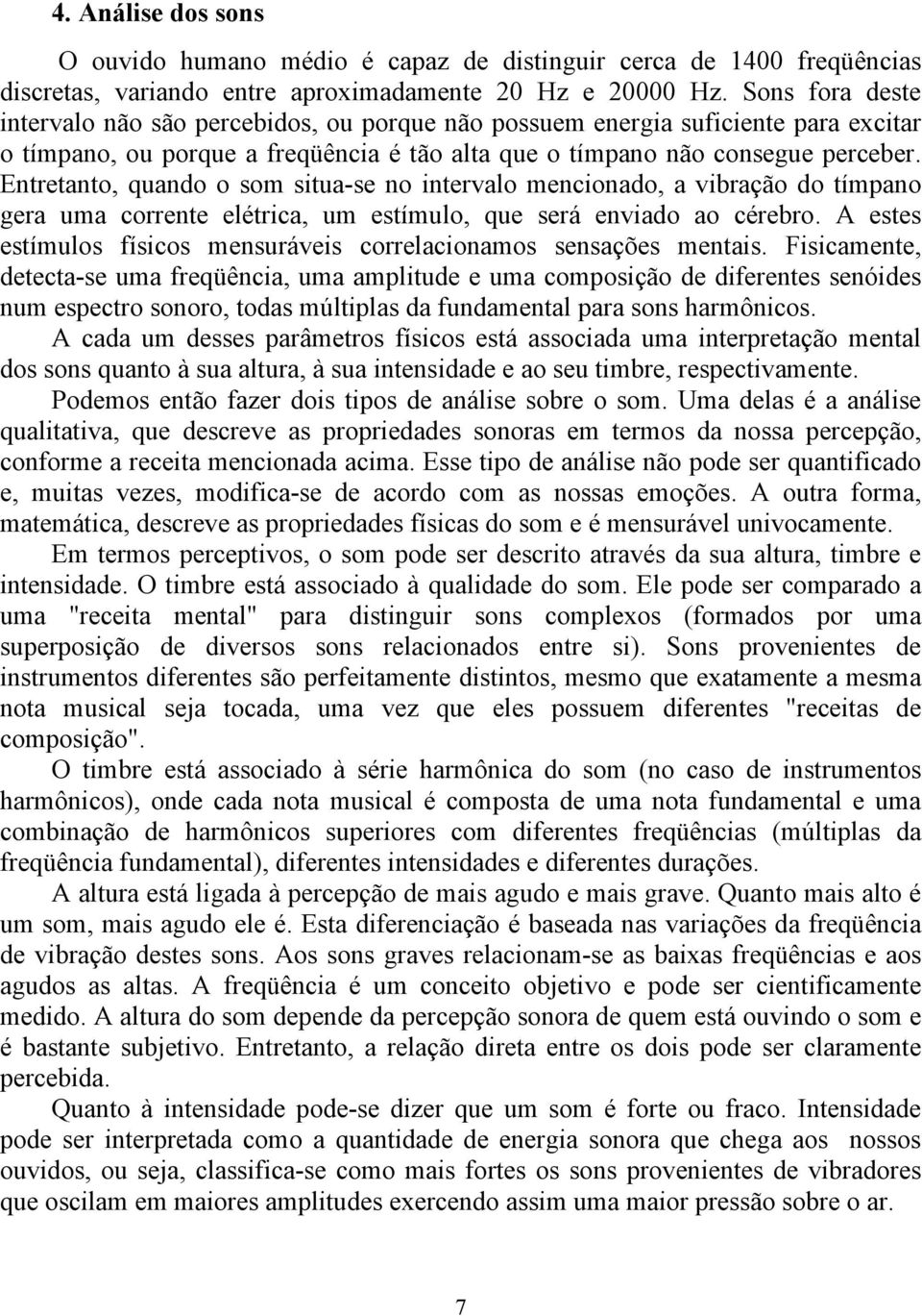 Entretanto, quando o som situa-se no intervalo mencionado, a vibração do tímpano gera uma corrente elétrica, um estímulo, que será enviado ao cérebro.