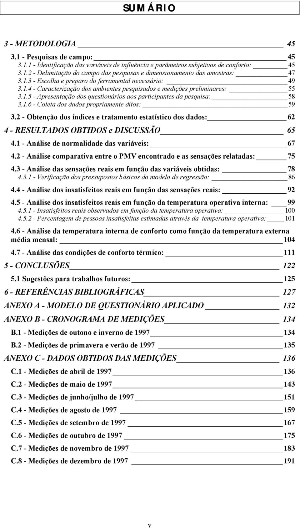 1.6 - Coleta dos dados propriamente ditos: 59 3.2 - Obtenção dos índices e tratamento estatístico dos dados: 62 4 - RESULTADOS OBTIDOS e DISCUSSÃO 65 4.1 - Análise de normalidade das variáveis: 67 4.