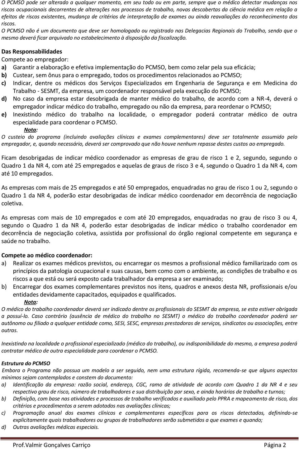 O PCMSO não é um documento que deve ser homologado ou registrado nas Delegacias Regionais do Trabalho, sendo que o mesmo deverá ficar arquivado no estabelecimento à disposição da fiscalização.