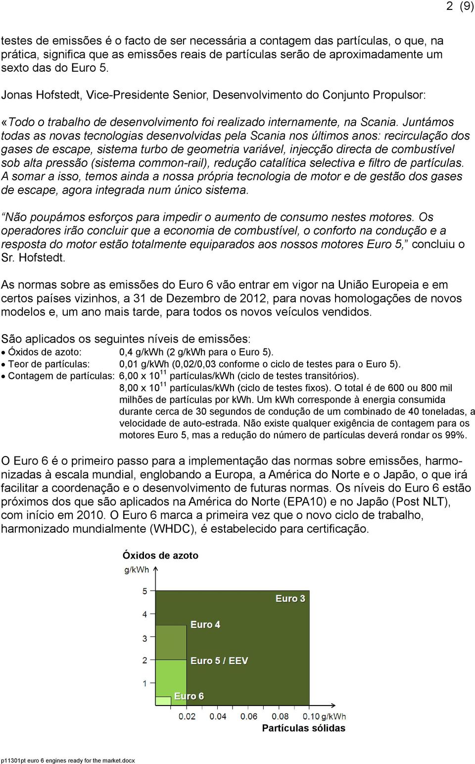 Juntámos todas as novas tecnologias desenvolvidas pela Scania nos últimos anos: recirculação dos gases de escape, sistema turbo de geometria variável, injecção directa de combustível sob alta pressão