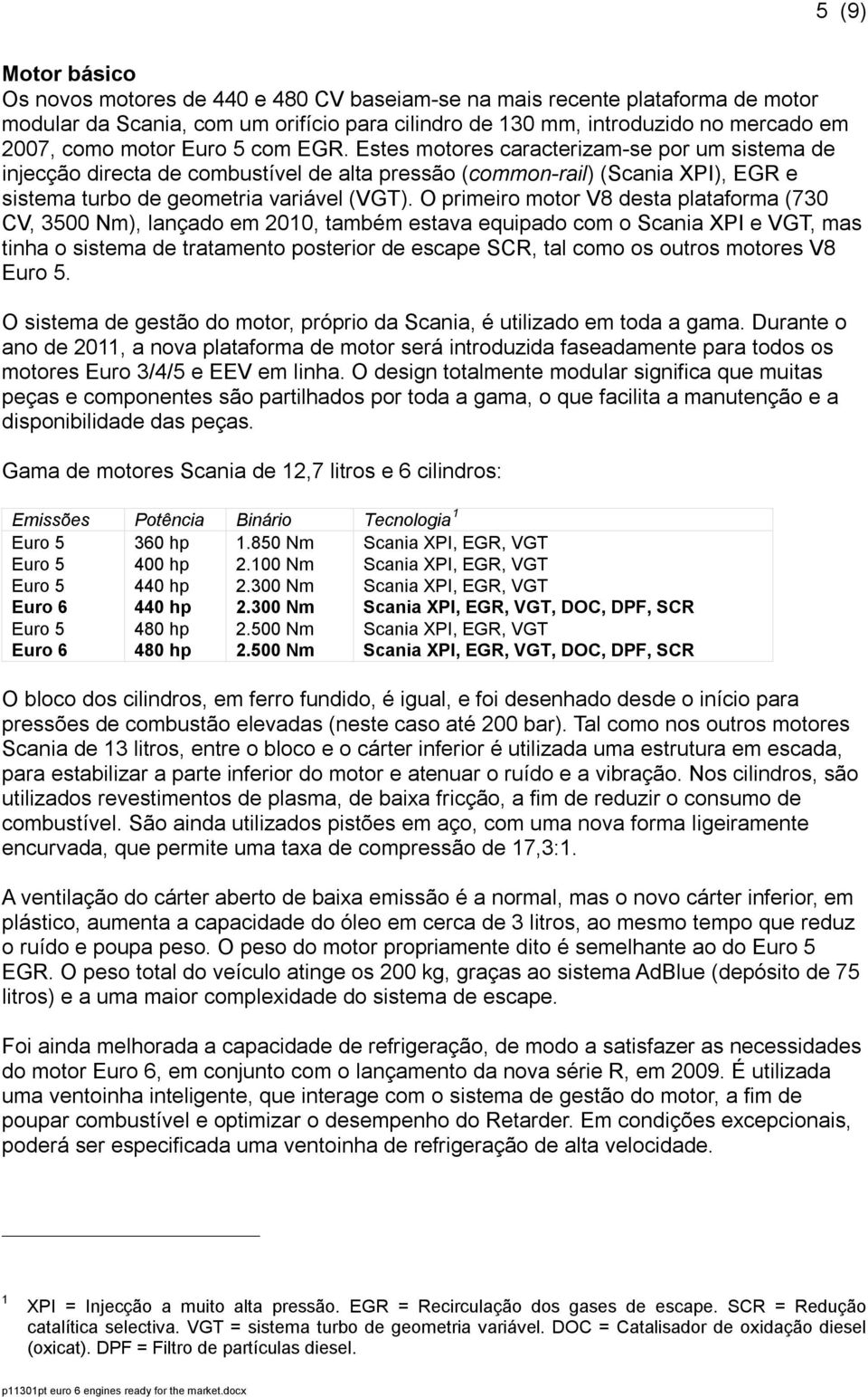 O primeiro motor V8 desta plataforma (730 CV, 3500 Nm), lançado em 2010, também estava equipado com o Scania XPI e VGT, mas tinha o sistema de tratamento posterior de escape SCR, tal como os outros