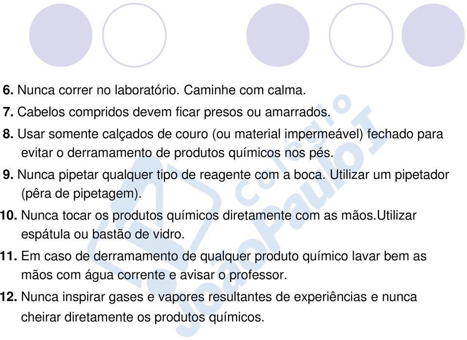 Nunca pipetar qualquer tipo de reagente com a boca. Utilizar um pipetador (pêra de pipetagem). 10. Nunca tocar os produtos químicos diretamente com as mãos.