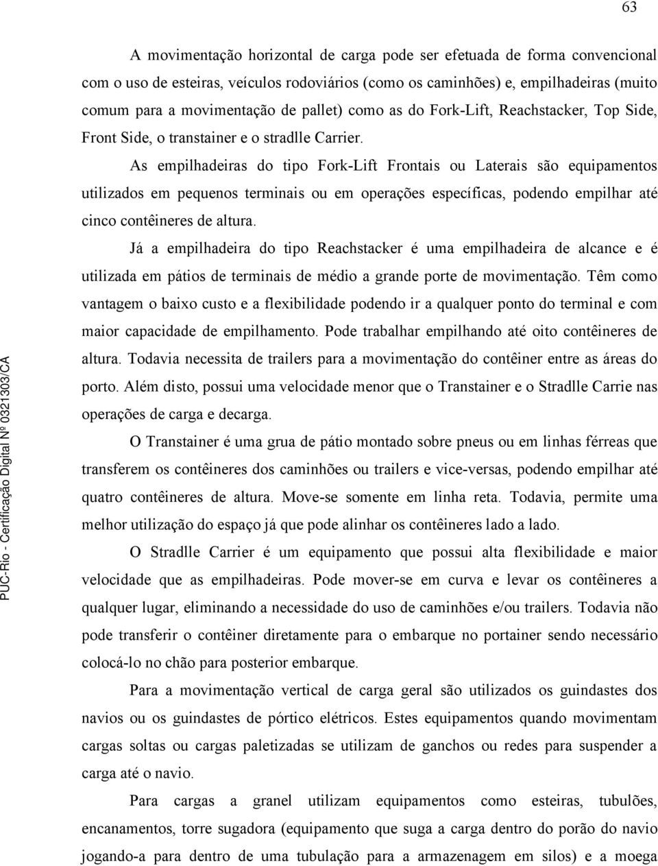 As empilhadeiras do tipo Fork-Lift Frontais ou Laterais são equipamentos utilizados em pequenos terminais ou em operações específicas, podendo empilhar até cinco contêineres de altura.