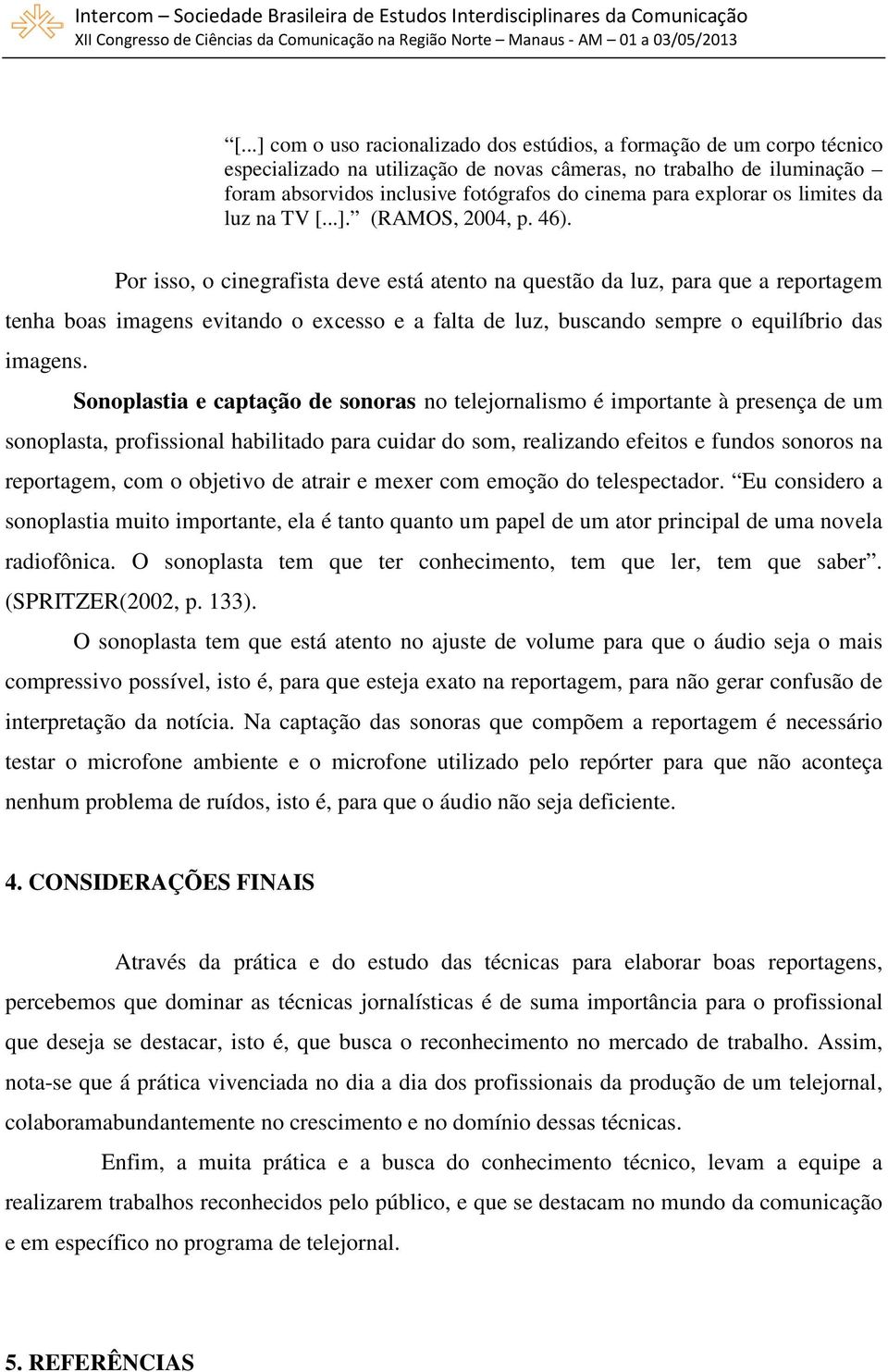 Por isso, o cinegrafista deve está atento na questão da luz, para que a reportagem tenha boas imagens evitando o excesso e a falta de luz, buscando sempre o equilíbrio das imagens.