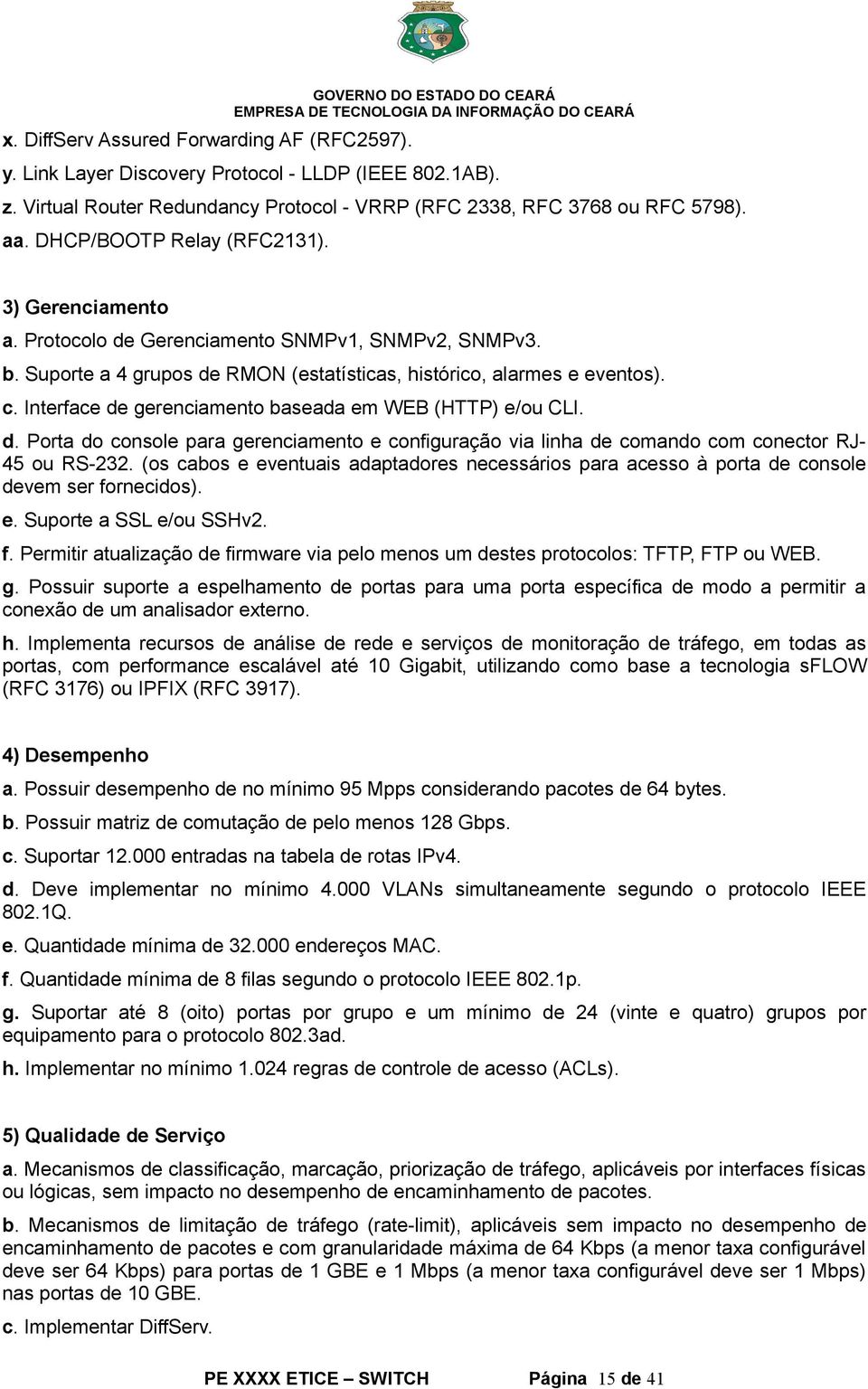 Suporte a 4 grupos de RMON (estatísticas, histórico, alarmes e eventos). c. Interface de gerenciamento baseada em WEB (HTTP) e/ou CLI. d. Porta do console para gerenciamento e configuração via linha de comando com conector RJ- 45 ou RS-232.