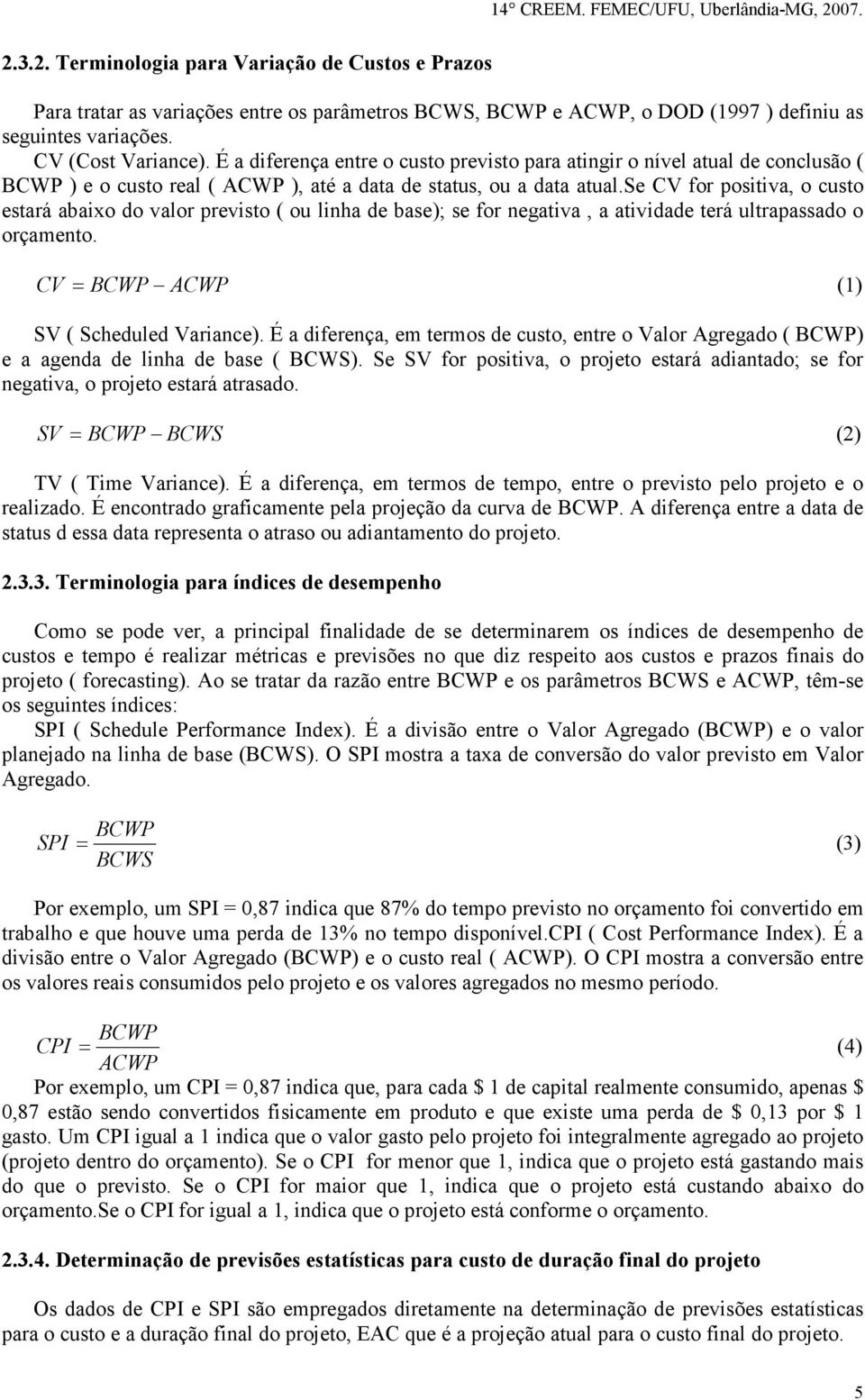 se CV for positiva, o custo estará abaixo do valor previsto ( ou linha de base); se for negativa, a atividade terá ultrapassado o orçamento. CV = BCWP ACWP (1) SV ( Scheduled Variance).