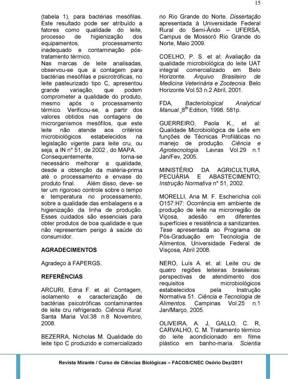 Nas marcas de leite analisadas, observou-se que a contagem para bactérias mesófilas e psicrotróficas, no leite pasteurizado tipo C, apresentou grande variação, que podem comprometer a qualidade do