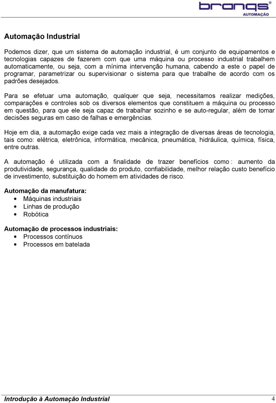 Para se efetuar uma automação, qualquer que seja, necessitamos realizar medições, comparações e controles sob os diversos elementos que constituem a máquina ou processo em questão, para que ele seja