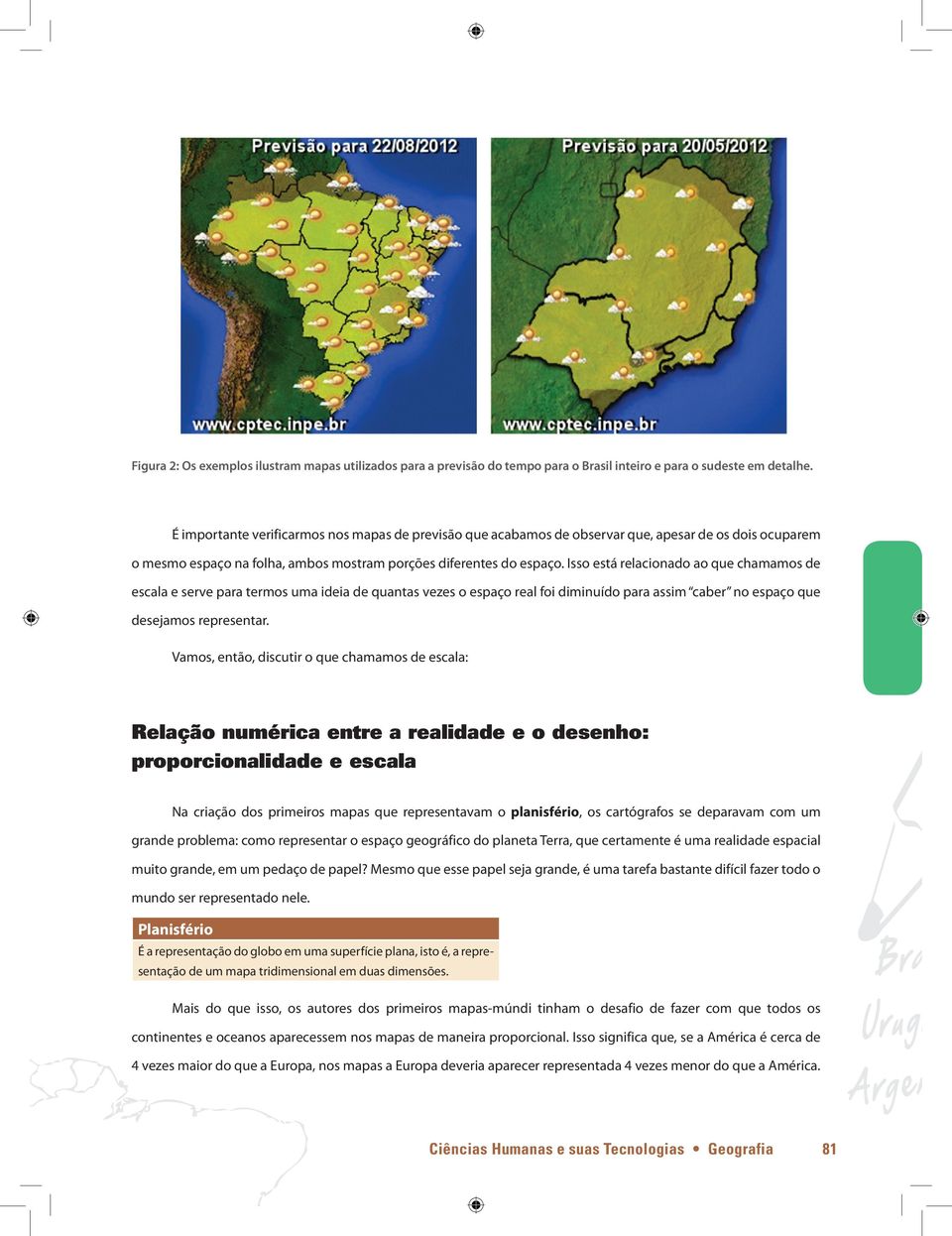 Isso está relacionado ao que chamamos de escala e serve para termos uma ideia de quantas vezes o espaço real foi diminuído para assim caber no espaço que desejamos representar.