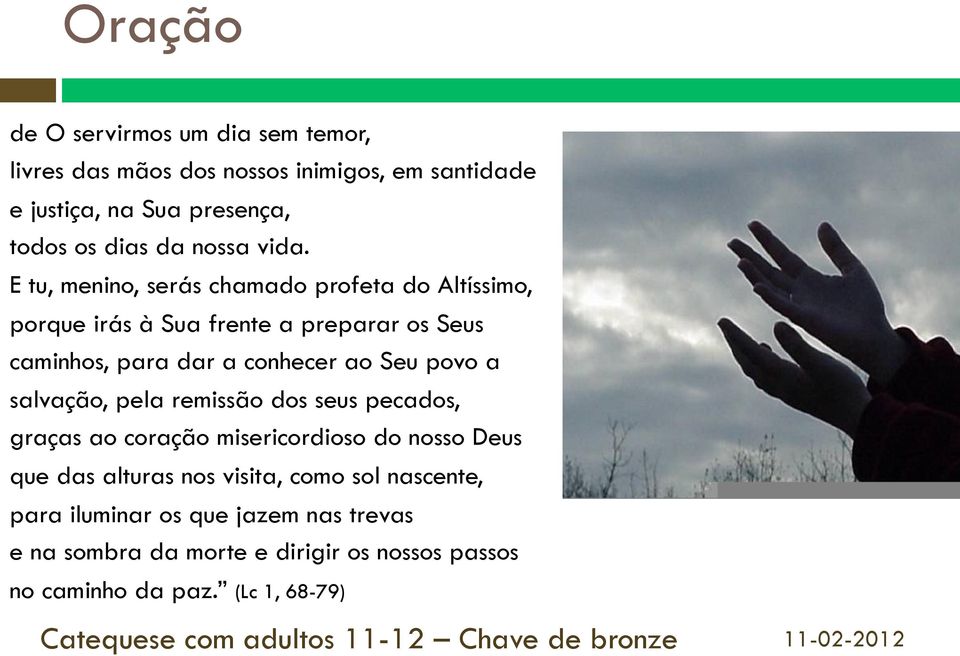 E tu, menino, serás chamado profeta do Altíssimo, porque irás à Sua frente a preparar os Seus caminhos, para dar a conhecer ao Seu