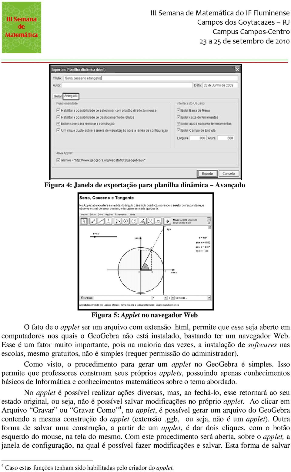 Esse é um fator muito importante, pois na maioria das vezes, a instalação de softwares nas escolas, mesmo gratuitos, não é simples (requer permissão do administrador).