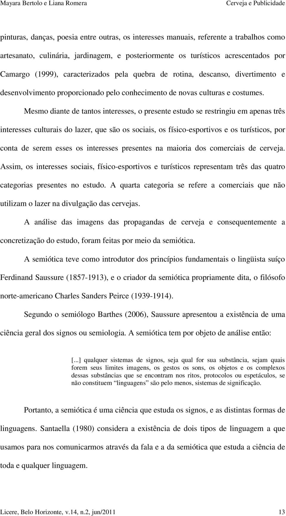 Mesmo diante de tantos interesses, o presente estudo se restringiu em apenas três interesses culturais do lazer, que são os sociais, os físico-esportivos e os turísticos, por conta de serem esses os