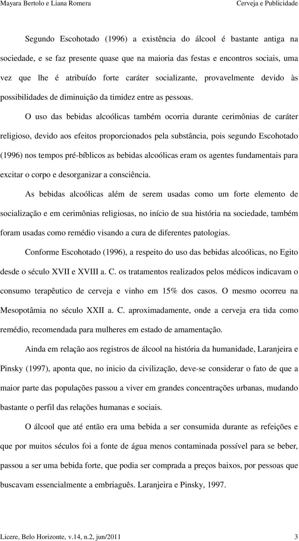 O uso das bebidas alcoólicas também ocorria durante cerimônias de caráter religioso, devido aos efeitos proporcionados pela substância, pois segundo Escohotado (1996) nos tempos pré-bíblicos as