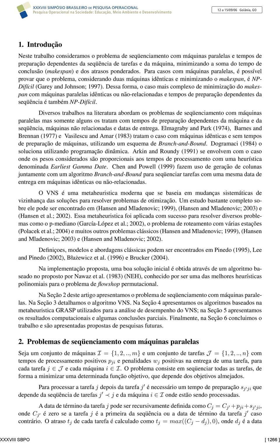 Para casos com máquinas paralelas, é possível provar que o problema, considerando duas máquinas idênticas e minimizando o makespan, é NP- Difícil (Garey and Johnson; 1997).