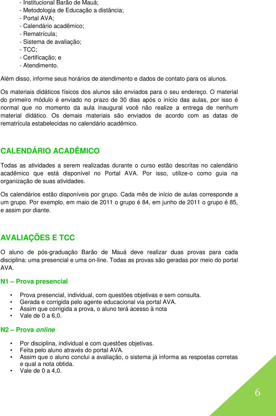 O material do primeiro módulo é enviado no prazo de 30 dias após o início das aulas, por isso é normal que no momento da aula inaugural você não realize a entrega de nenhum material didático.