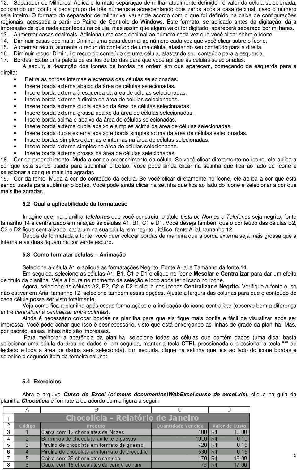 O formato do separador de milhar vai variar de acordo com o que foi definido na caixa de configurações regionais, acessada a partir do Painel de Controle do Windows.