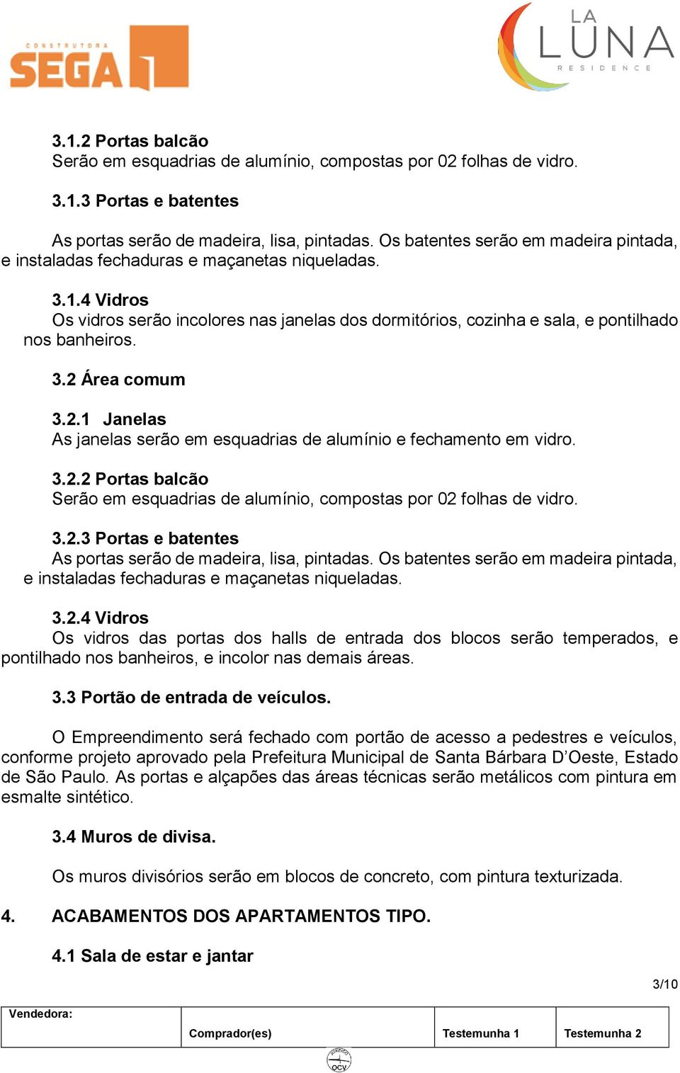 2.1 Janelas As janelas serão em esquadrias de alumínio e fechamento em vidro. 3.2.2 Portas balcão Serão em esquadrias de alumínio, compostas por 02 folhas de vidro. 3.2.3 Portas e batentes As portas serão de madeira, lisa, pintadas.