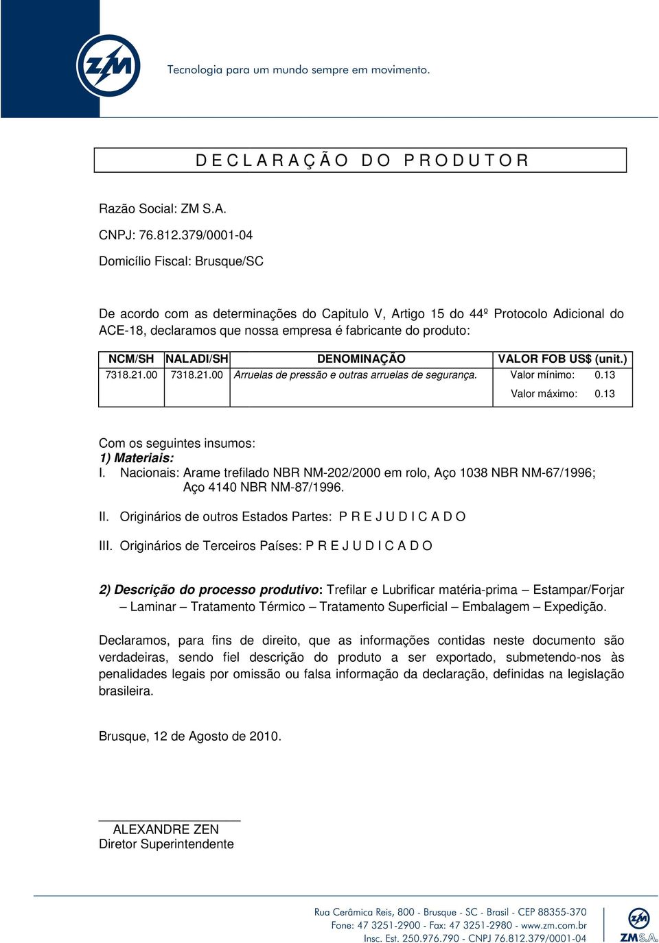 Nacionais: Arame trefilado NBR NM-202/2000 em rolo, Aço 1038 NBR NM-67/1996; Aço 4140 NBR NM-87/1996. II. Originários de outros Estados Partes: P R E J U D I C A D O III.