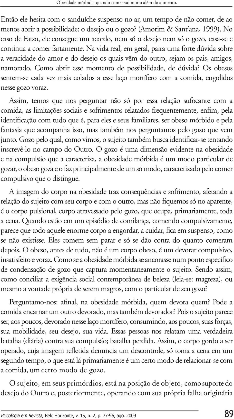 Na vida real, em geral, paira uma forte dúvida sobre a veracidade do amor e do desejo os quais vêm do outro, sejam os pais, amigos, namorado. Como abrir esse momento de possibilidade, de dúvida?