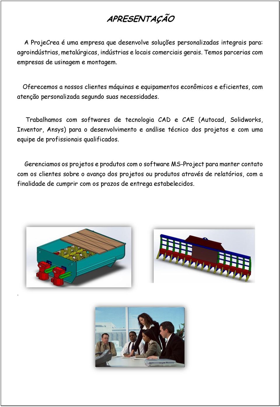 Trabalhamos com softwares de tecnologia CAD e CAE (Autocad, Solidworks, Inventor, Ansys) para o desenvolvimento e análise técnico dos projetos e com uma equipe de profissionais qualificados.