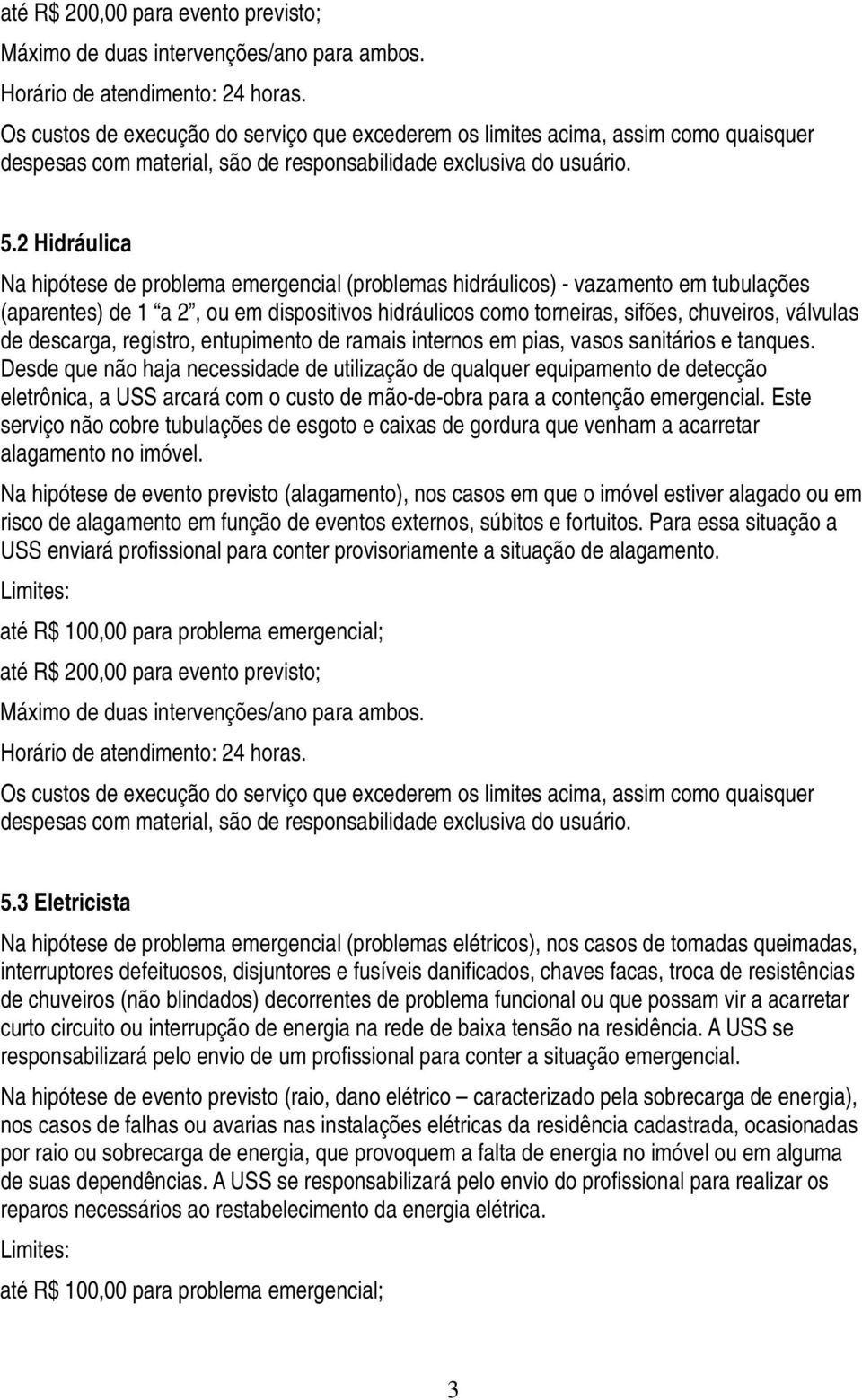 2 Hidráulica Na hipótese de problema emergencial (problemas hidráulicos) - vazamento em tubulações (aparentes) de 1 a 2, ou em dispositivos hidráulicos como torneiras, sifões, chuveiros, válvulas de