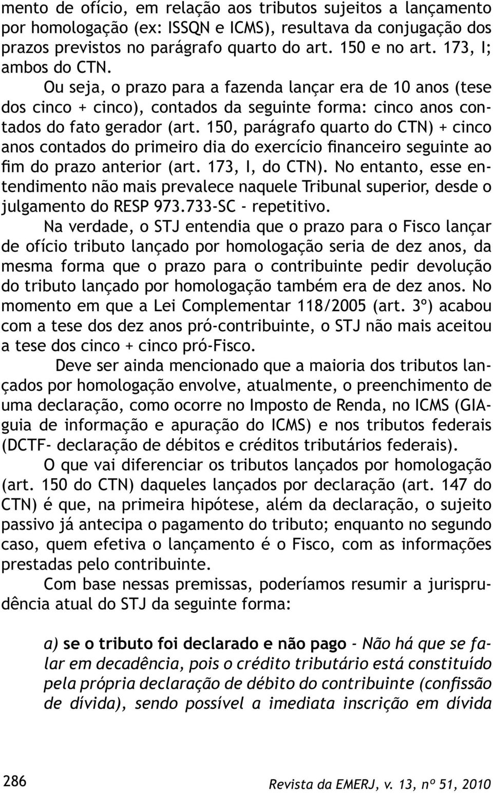 150, parágrafo quarto do CTN) + cinco anos contados do primeiro dia do exercício financeiro seguinte ao fim do prazo anterior (art. 173, I, do CTN).