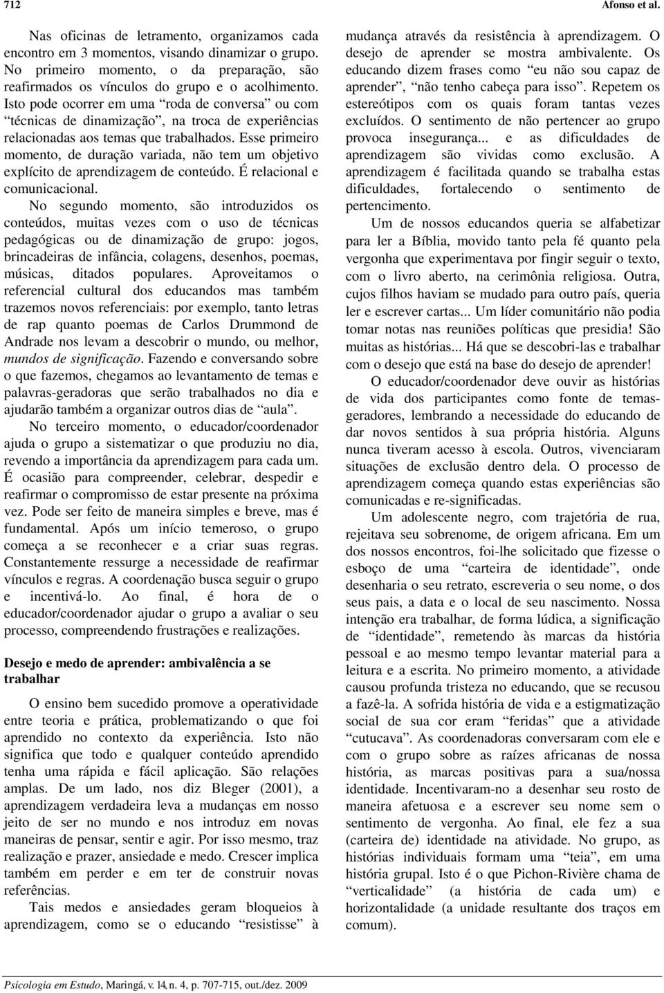 Isto pode ocorrer em uma roda de conversa ou com técnicas de dinamização, na troca de experiências relacionadas aos temas que trabalhados.