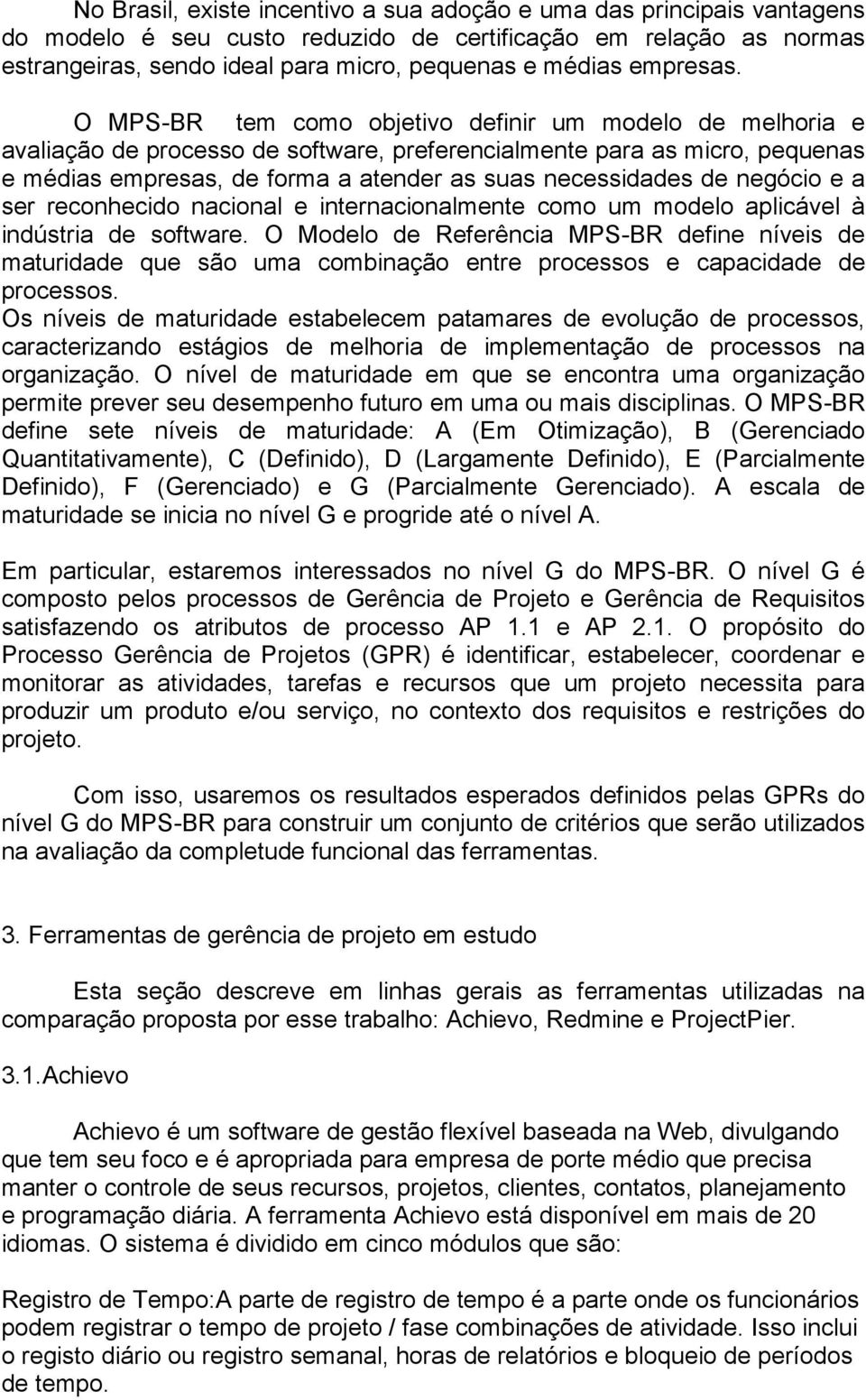 O MPS-BR tem como objetivo definir um modelo de melhoria e avaliação de processo de software, preferencialmente para as micro, pequenas e médias empresas, de forma a atender as suas necessidades de