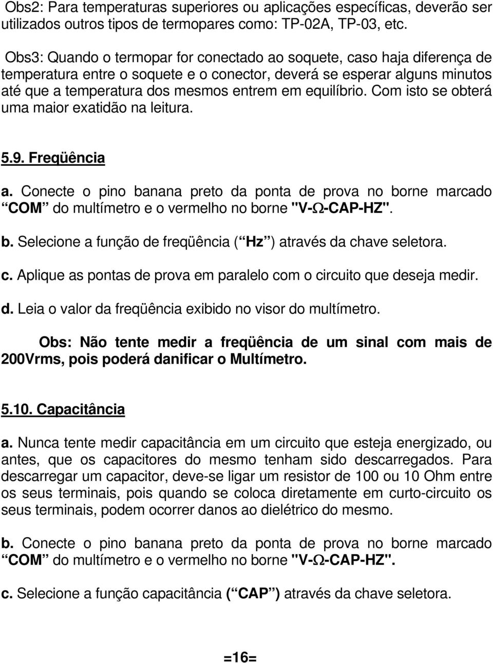 equilíbrio. Com isto se obterá uma maior exatidão na leitura. 5.9. Freqüência a. Conecte o pino banana preto da ponta de prova no borne marcado COM do multímetro e o vermelho no borne "V-Ω-CAP-HZ". b. Selecione a função de freqüência ( Hz ) através da chave seletora.