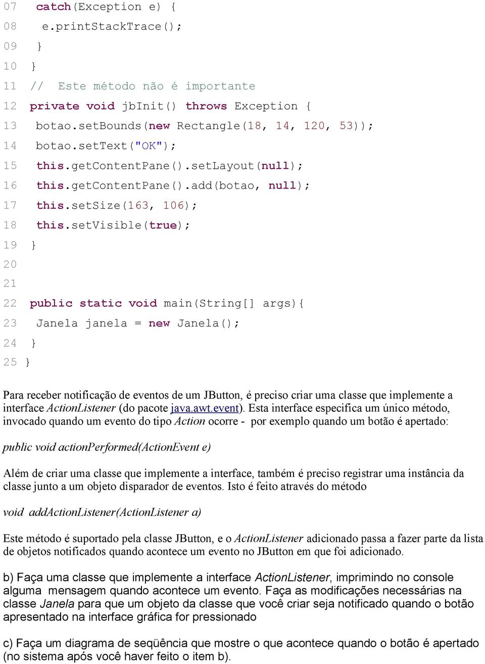 setvisible(true); 19 20 21 22 public static void main(string[] args){ 23 Janela janela = new Janela(); 24 25 Para receber notificação de eventos de um JButton, é preciso criar uma classe que