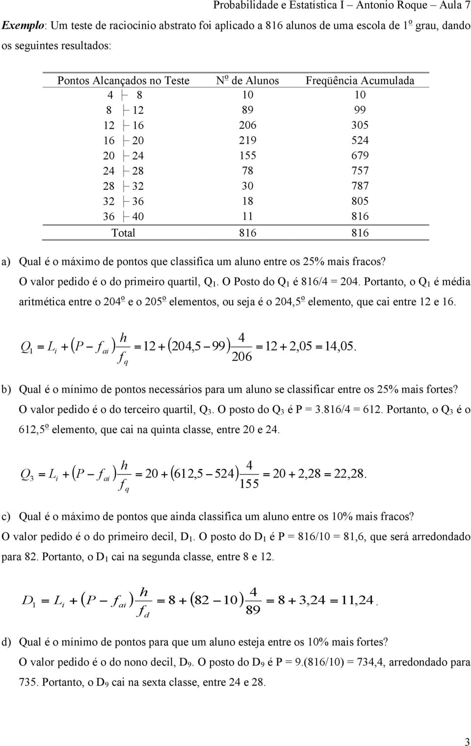 O valor pedido é o do primeiro quartil, Q 1. O Posto do Q 1 é 816/ 20. Portanto, o Q 1 é média aritmética entre o 20 o e o 205 o elementos, ou seja é o 20,5 o elemento, que c entre 12 e 16.