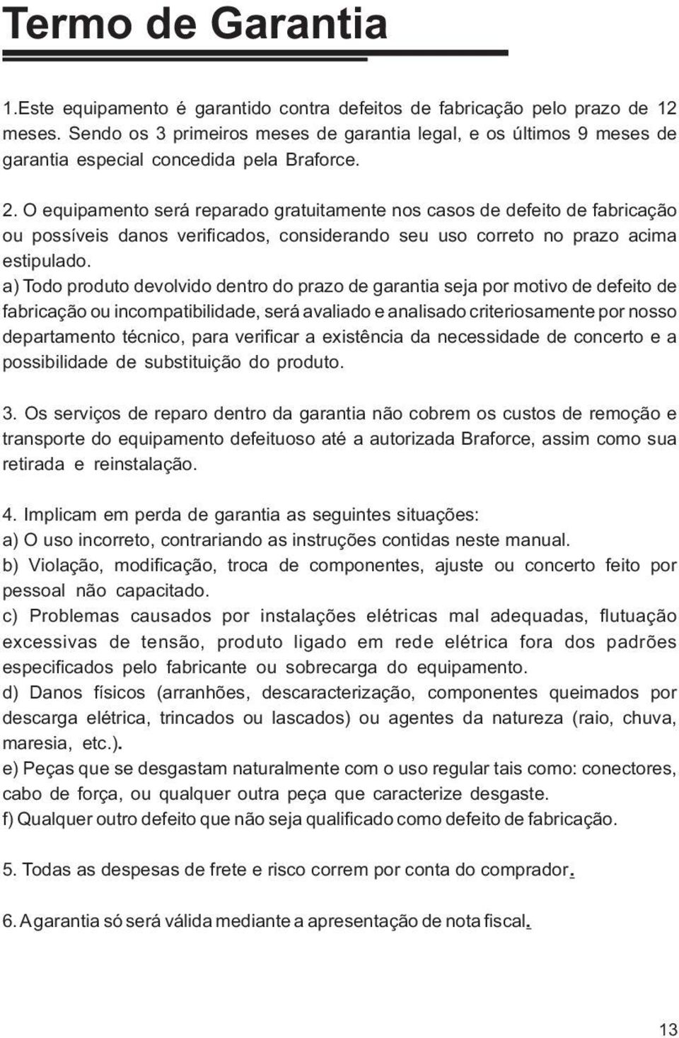 O equipamento será reparado gratuitamente nos casos de defeito de fabricação ou possíveis danos verificados, considerando seu uso correto no prazo acima estipulado.