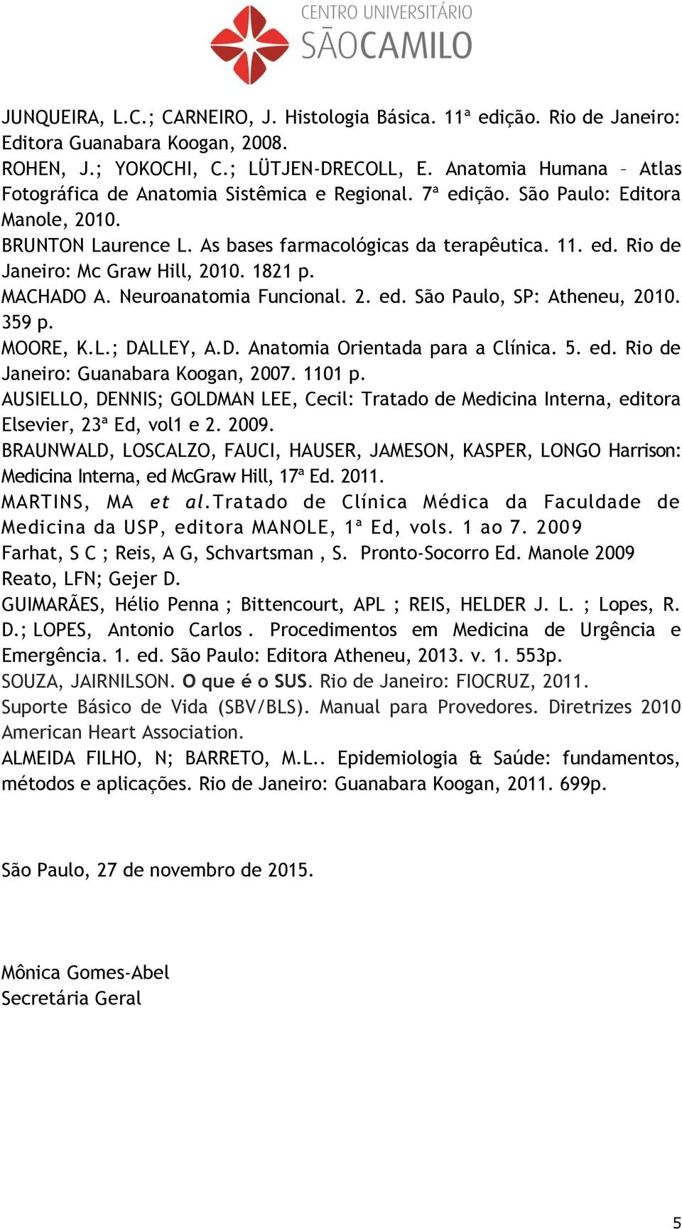 1821 p. MACHADO A. Neuroanatomia Funcional. 2. ed. São Paulo, SP: Atheneu, 2010. 359 p. MOORE, K.L.; DALLEY, A.D. Anatomia Orientada para a Clínica. 5. ed. Rio de Janeiro: Guanabara Koogan, 2007.