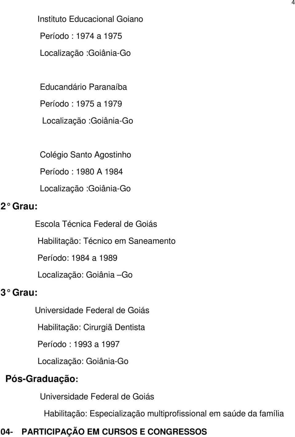 Período: 1984 a 1989 Localização: Goiânia Go 3 Grau: Universidade Federal de Goiás Habilitação: Cirurgiã Dentista Período : 1993 a 1997 Localização: