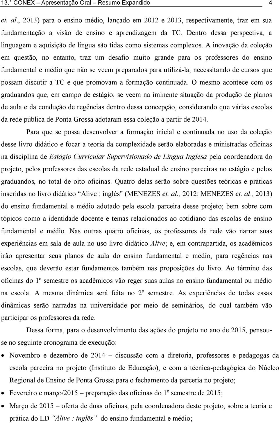 A inovação da coleção em questão, no entanto, traz um desafio muito grande para os professores do ensino fundamental e médio que não se veem preparados para utilizá-la, necessitando de cursos que