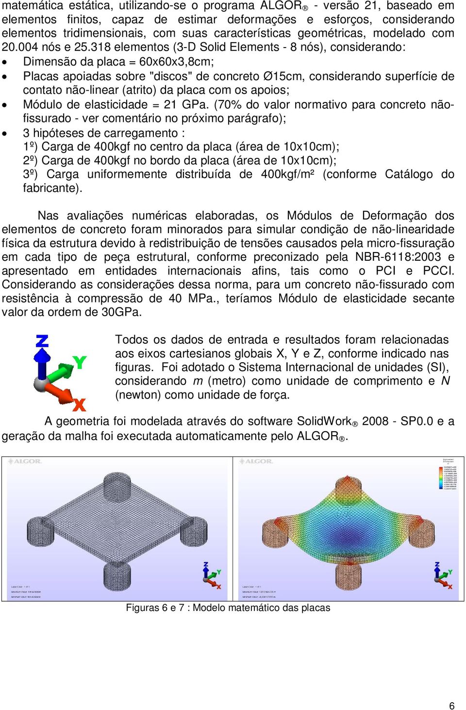 318 elementos (3-D Solid Elements - 8 nós), considerando: Dimensão da placa = 60x60x3,8cm; Placas apoiadas sobre "discos" de concreto Ø15cm, considerando superfície de contato não-linear (atrito) da