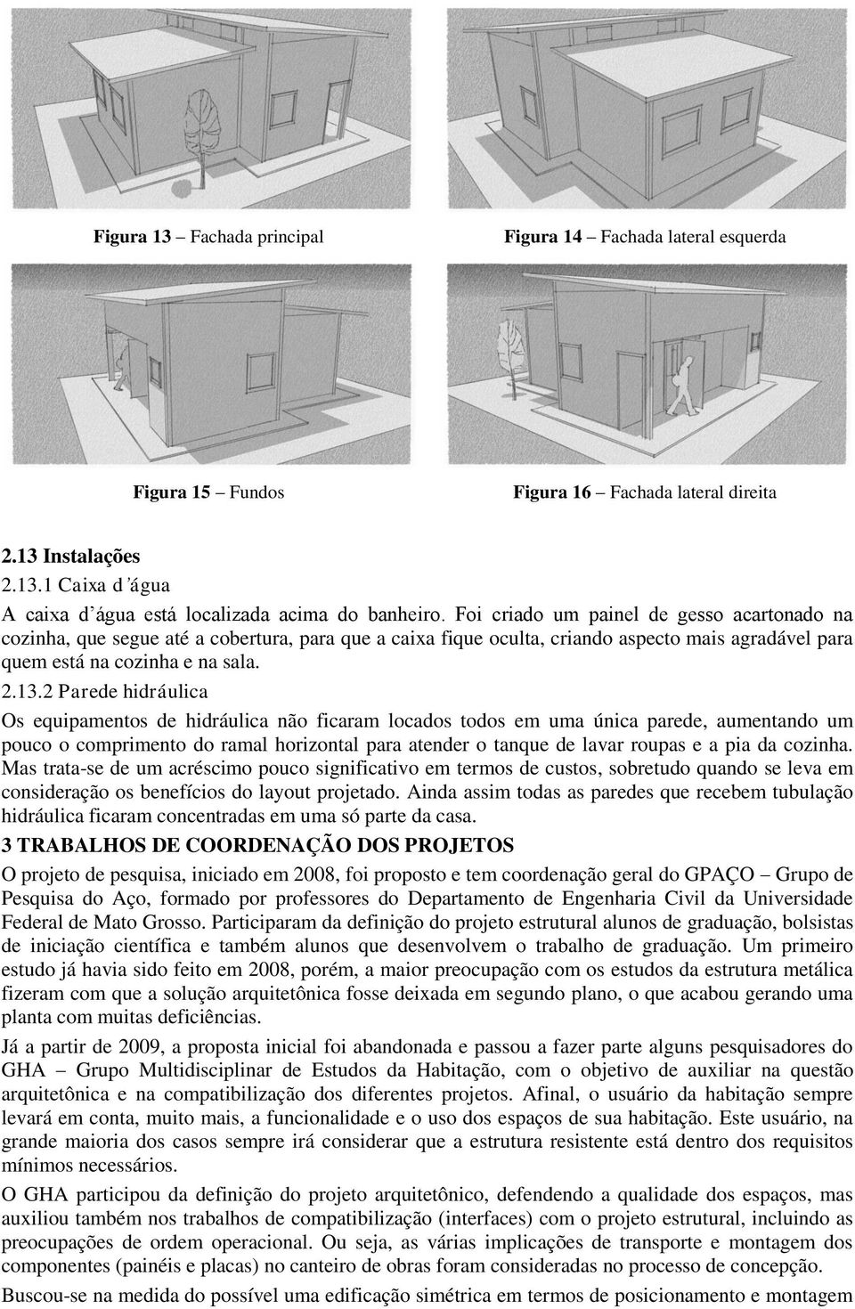 2 Parede hidráulica Os equipamentos de hidráulica não ficaram locados todos em uma única parede, aumentando um pouco o comprimento do ramal horizontal para atender o tanque de lavar roupas e a pia da