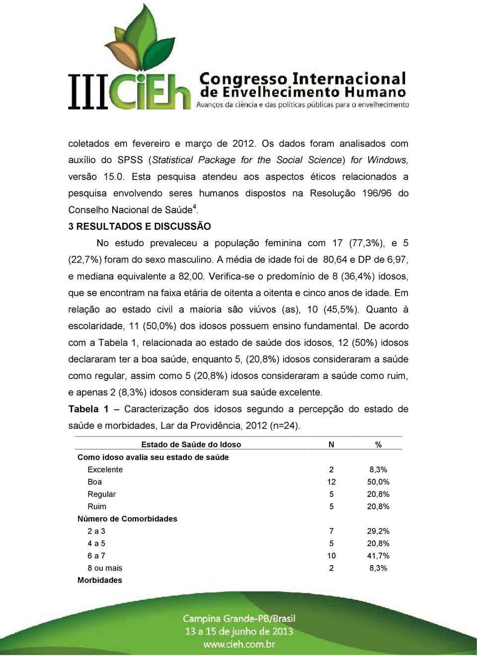 Verifica-se o predomínio de 8 (36,4%) idosos, que se encontram na faixa etária de oitenta a oitenta e cinco anos de idade. Em relação ao estado civil a maioria são viúvos (as), 10 (45,5%).