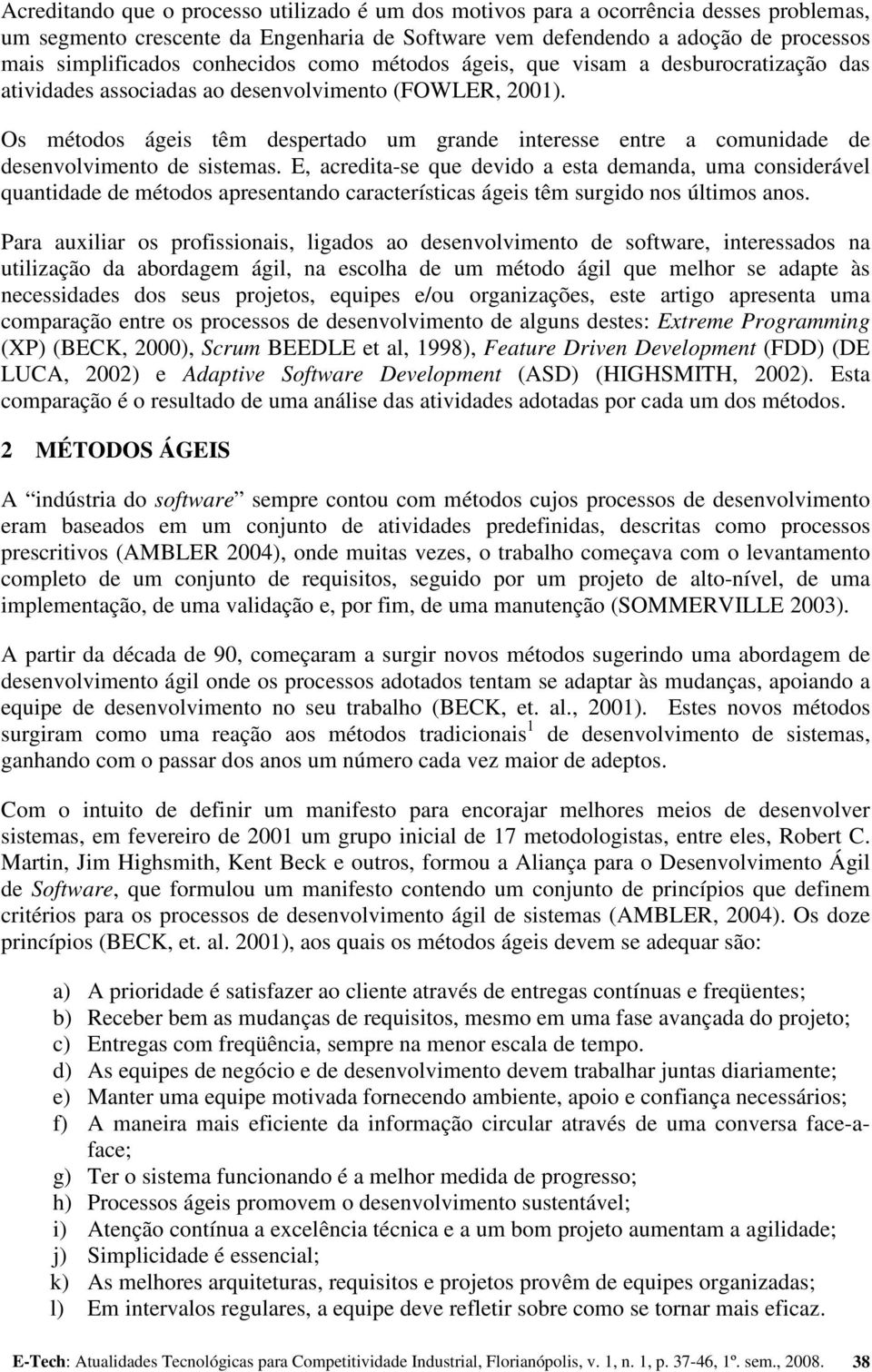 Os métodos ágeis têm despertado um grande interesse entre a comunidade de desenvolvimento de sistemas.