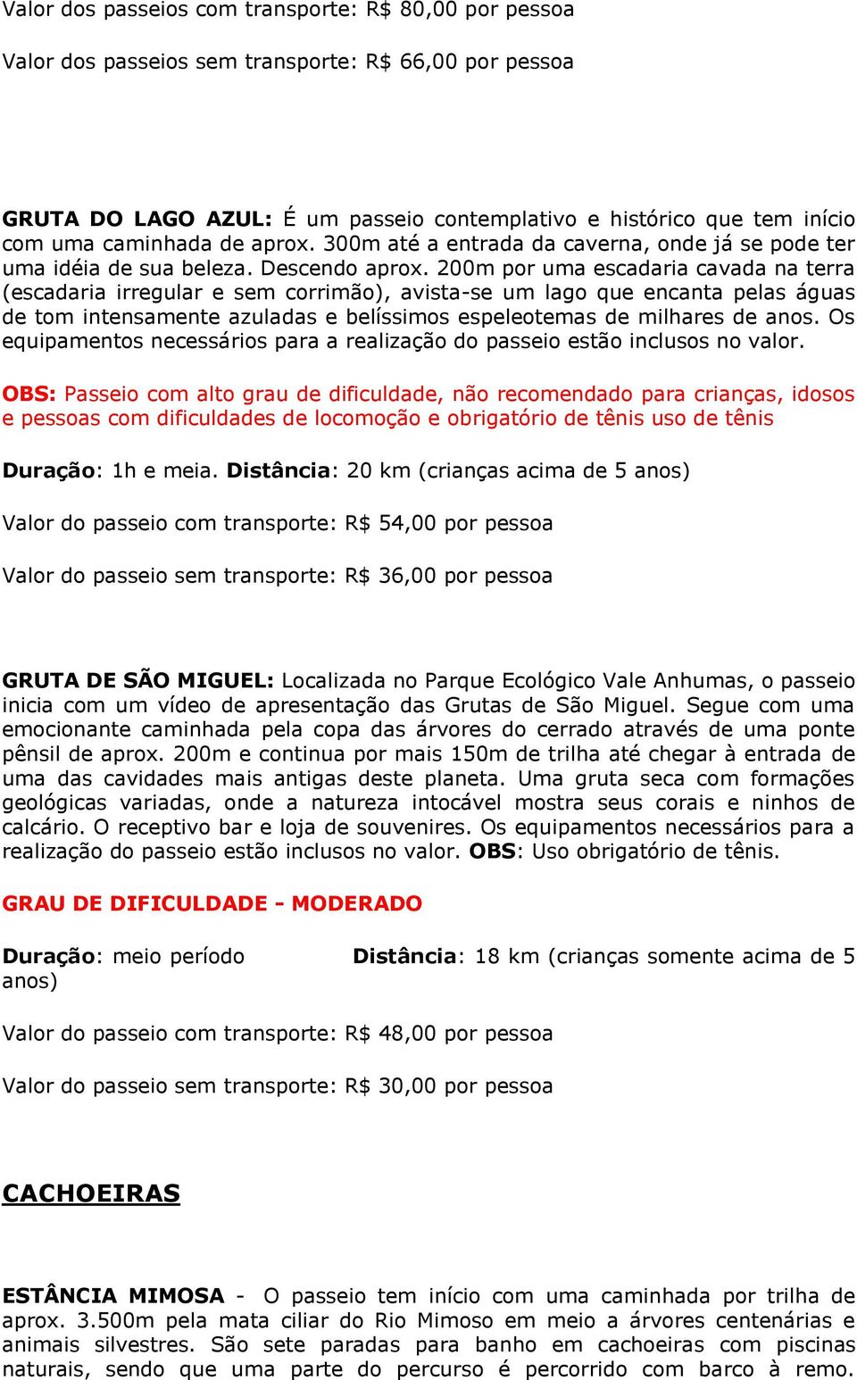 200m por uma escadaria cavada na terra (escadaria irregular e sem corrimão), avista-se um lago que encanta pelas águas de tom intensamente azuladas e belíssimos espeleotemas de milhares de anos.