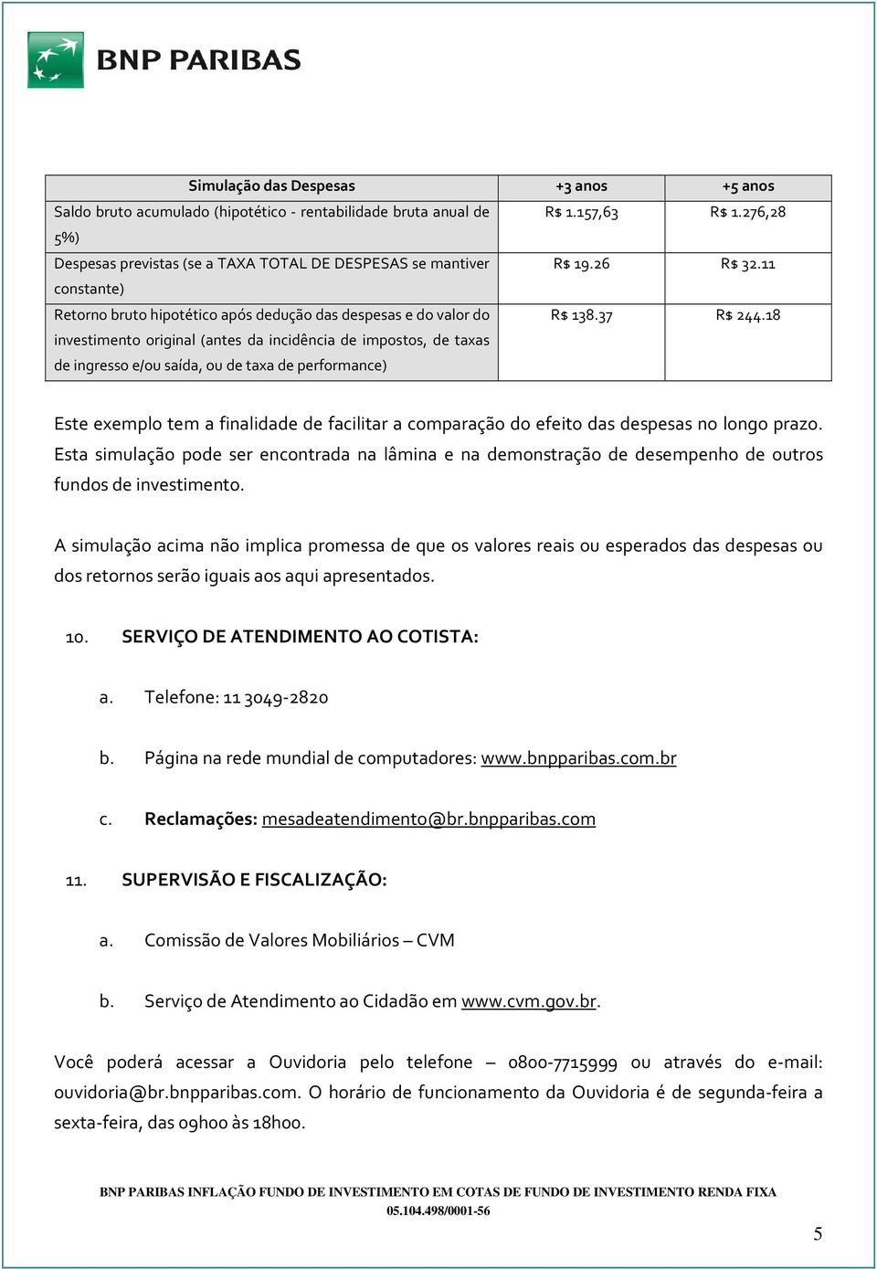 26 R$ 32.11 R$ 138.37 R$ 244.18 Este exemplo tem a finalidade de facilitar a comparação do efeito das despesas no longo prazo.