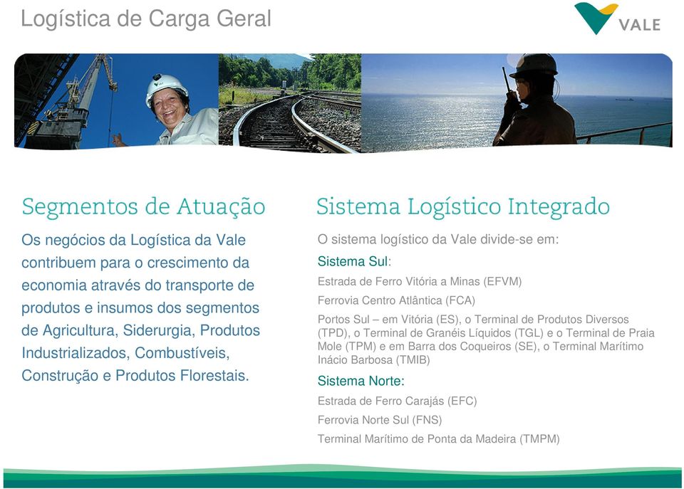 O sistema logístico da Vale divide-se em: Sistema Sul: Estrada de Ferro Vitória a Minas (EFVM) Ferrovia Centro Atlântica (FCA) Portos Sul em Vitória (ES), o Terminal de Produtos