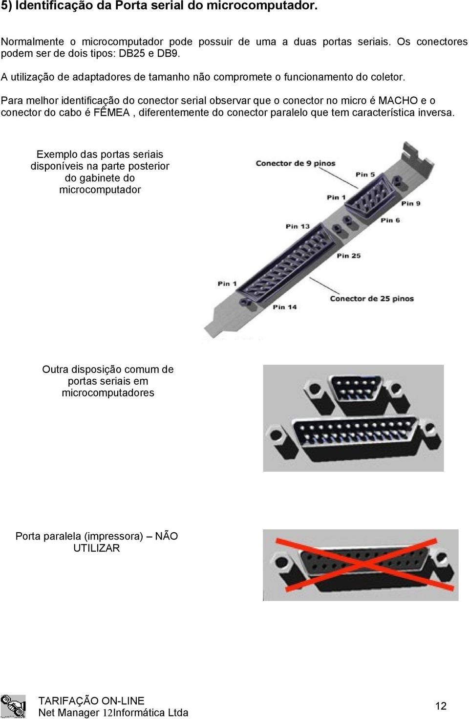 Para melhor identificação do conector serial observar que o conector no micro é MACHO e o conector do cabo é FÊMEA, diferentemente do conector paralelo que tem