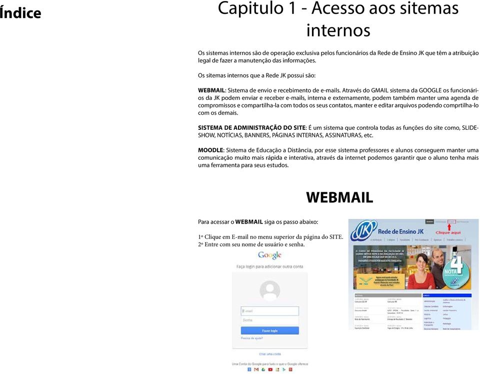 Através do GMAIL sistema da GOOGLE os funcionários da JK podem enviar e receber e-mails, interna e externamente, podem também manter uma agenda de compromissos e compartilha-la com todos os seus